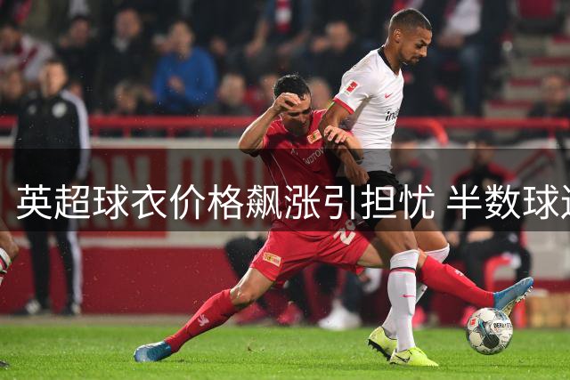 英超球衣价格飙涨引担忧 半数球迷转向二手或仿制品